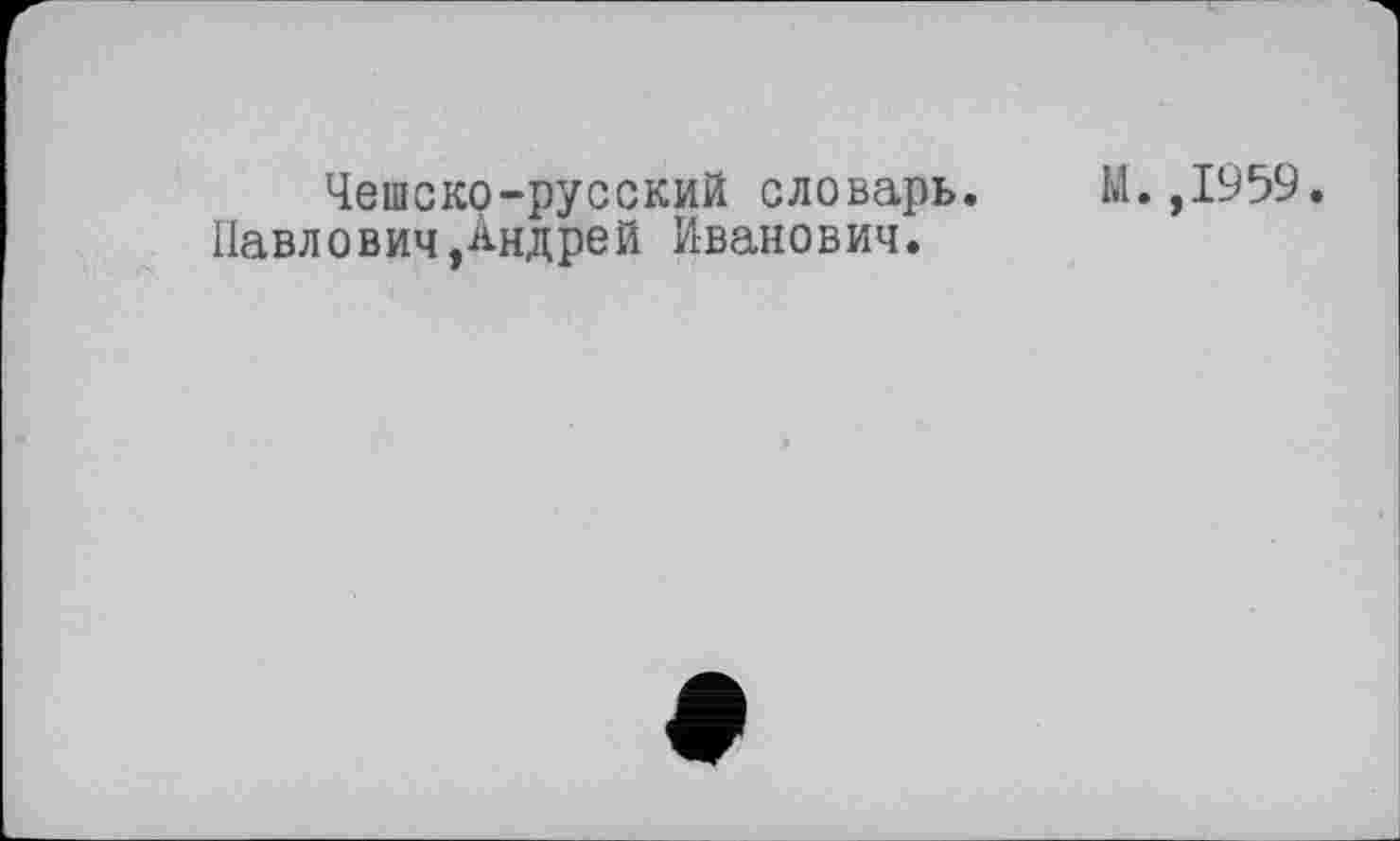 ﻿Чешско-русский словарь.
Павлович,Андрей Иванович.
М. ,1959.